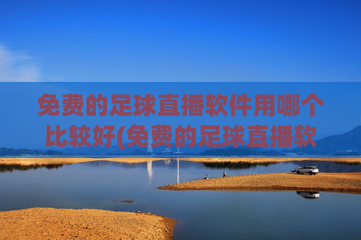 免费的足球直播软件用哪个比较好(免费的足球直播软件用哪个比较好用)