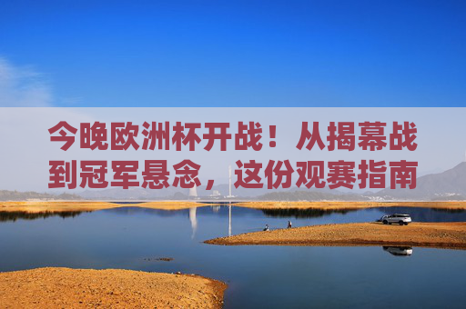 今晚欧洲杯开战！从揭幕战到冠军悬念，这份观赛指南请收好，欧洲杯今晚开战！揭幕战到冠军悬念观赛指南
