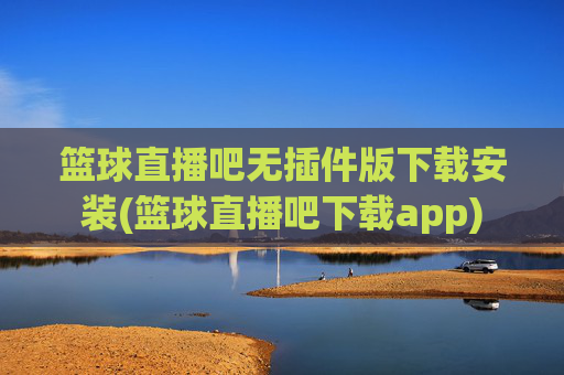 篮球直播吧无插件版下载安装(篮球直播吧下载app)