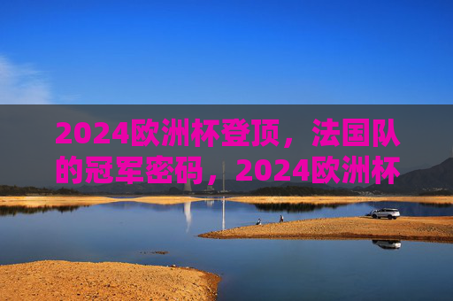 2024欧洲杯登顶，法国队的冠军密码，2024欧洲杯法国队登顶，冠军密码