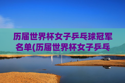 历届世界杯女子乒乓球冠军名单(历届世界杯女子乒乓球冠军名单表)历届世界杯女子乒乓球冠军名单