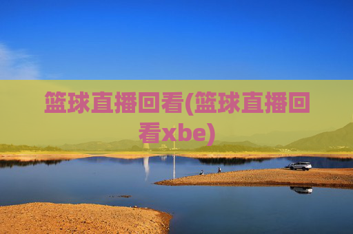 篮球直播回看(篮球直播回看xbe)