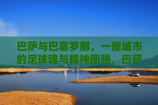 巴萨与巴塞罗那，一座城市的足球魂与精神图腾，巴萨，巴塞罗那的足球魂与精神图腾