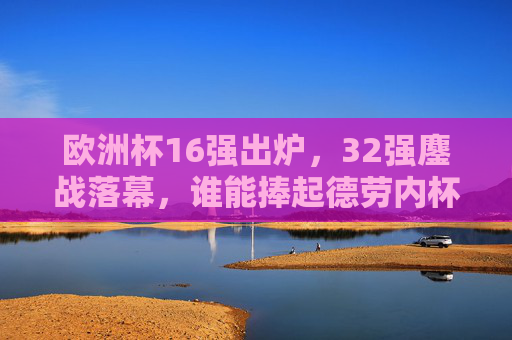 欧洲杯16强出炉，32强鏖战落幕，谁能捧起德劳内杯？欧洲杯16强出炉，谁能捧起德劳内杯？