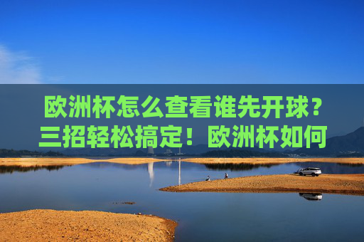 欧洲杯怎么查看谁先开球?三招轻松搞定!欧洲杯如何查谁先开球?三招轻松搞定!