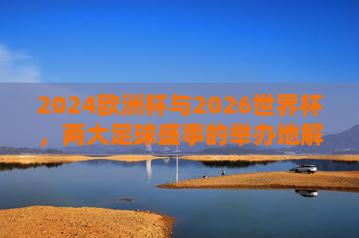 2024欧洲杯与2026世界杯，两大足球盛事的举办地解析，2024欧洲杯与2026世界杯，两大足球盛事举办地解析