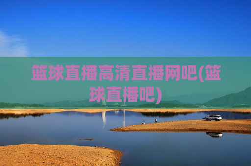 篮球直播高清直播网吧(篮球直播吧)