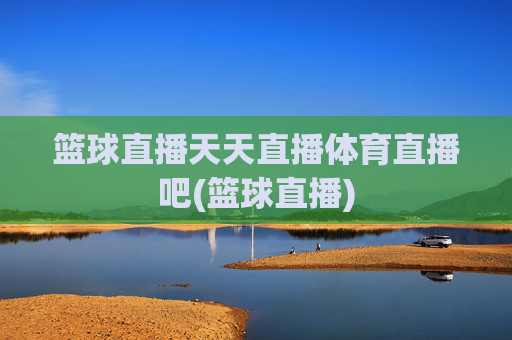 篮球直播天天直播体育直播吧(篮球直播)