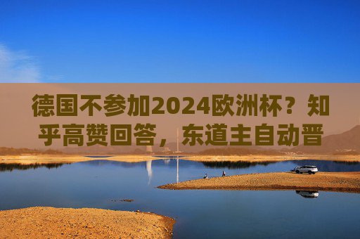 德国不参加2024欧洲杯?知乎高赞回答,东道主自动晋级,谣言该停了!