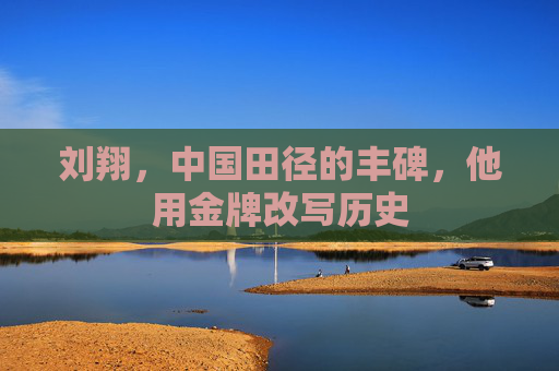 刘翔,中国田径的丰碑,他用金牌改写历史