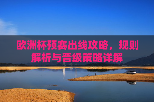 欧洲杯预赛出线攻略,规则解析与晋级策略详解