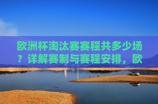 欧洲杯淘汰赛赛程共多少场？详解赛制与赛程安排，欧洲杯淘汰赛赛程安排与赛制详解，共多少场