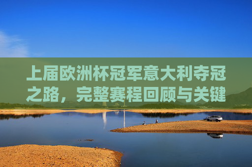 上届欧洲杯冠军意大利夺冠之路，完整赛程回顾与关键战役解析，上届欧洲杯冠军意大利夺冠之路，完整赛程与关键战役解析