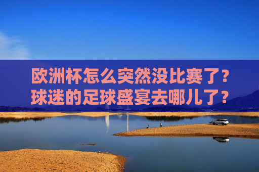 欧洲杯怎么突然没比赛了?球迷的足球盛宴去哪儿了?欧洲杯赛事暂停,球迷的足球盛宴何去何从?