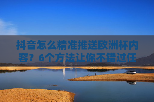 抖音怎么精准推送欧洲杯内容?6个方法让你不错过任何精彩!抖音精准推送欧洲杯内容,6个方法不错过精彩