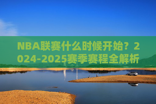 NBA联赛什么时候开始?2024-2025赛季赛程全解析,NBA 2024-2025赛季开赛时间与赛程全解析