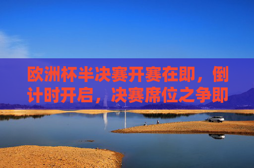 欧洲杯半决赛开赛在即,倒计时开启,决赛席位之争即将上演,欧洲杯半决赛倒计时,决赛席位之争上演
