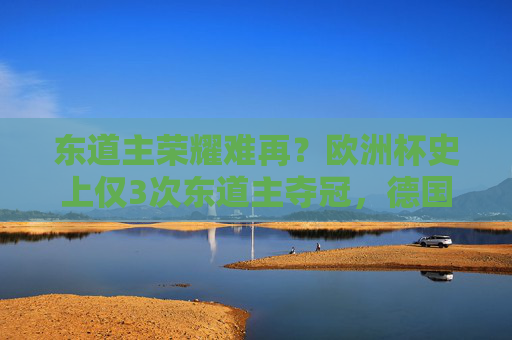 东道主荣耀难再?欧洲杯史上仅3次东道主夺冠,德国能否打破魔咒?德国能否打破欧洲杯东道主夺冠魔咒?