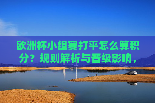 欧洲杯小组赛打平怎么算积分?规则解析与晋级影响,欧洲杯小组赛打平积分规则与晋级影响