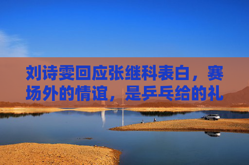 刘诗雯回应张继科表白,赛场外的情谊,是乒乓给的礼物,刘诗雯回应张继科表白,赛场情谊,乒乓给的礼物