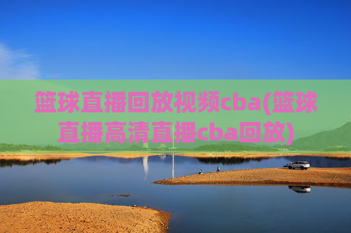 篮球直播回放视频cba(篮球直播高清直播cba回放)