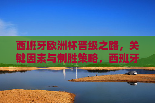 西班牙欧洲杯晋级之路,关键因素与制胜策略,西班牙欧洲杯晋级的关键因素与制胜策略