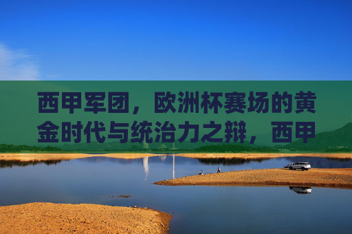 西甲军团,欧洲杯赛场的黄金时代与统治力之辩,西甲军团欧洲杯,黄金时代的统治力之辩