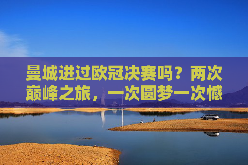 曼城进过欧冠决赛吗？两次巅峰之旅，一次圆梦一次憾负，曼城两次欧冠决赛，一次圆梦一次憾负