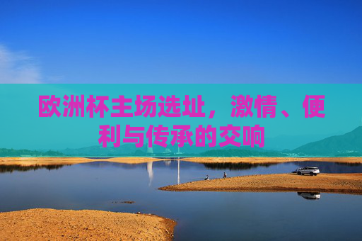 欧洲杯主场选址，激情、便利与传承的交响