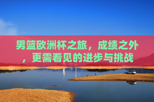 男篮欧洲杯之旅,成绩之外,更需看见的进步与挑战