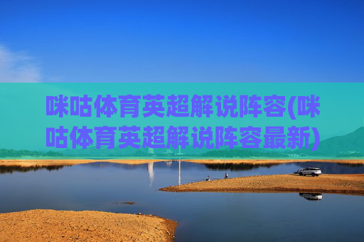 咪咕体育英超解说阵容(咪咕体育英超解说阵容最新)