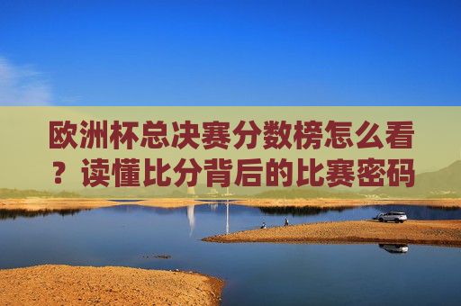 欧洲杯总决赛分数榜怎么看?读懂比分背后的比赛密码,欧洲杯总决赛分数榜,读懂比分背后的比赛密码