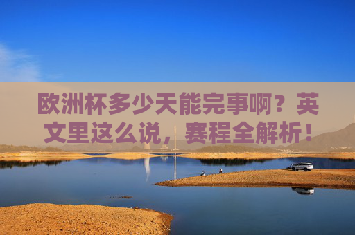 欧洲杯多少天能完事啊？英文里这么说，赛程全解析！欧洲杯赛程全解析，天数与英文表达