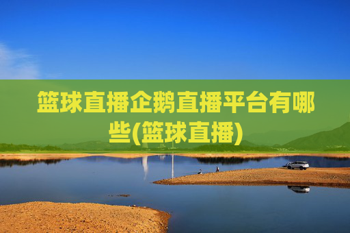 篮球直播企鹅直播平台有哪些(篮球直播)