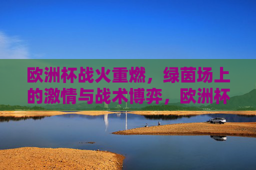 欧洲杯战火重燃,绿茵场上的激情与战术博弈,欧洲杯战火重燃,绿茵激情与战术博弈