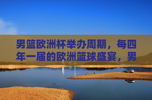 男篮欧洲杯举办周期，每四年一届的欧洲篮球盛宴，男篮欧洲杯，四年一届的欧洲篮球盛宴