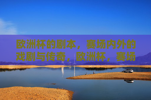 欧洲杯的剧本,赛场内外的戏剧与传奇,欧洲杯,赛场内外的戏剧传奇