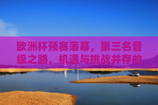 欧洲杯预赛落幕,第三名晋级之路,机遇与挑战并存的生死时速