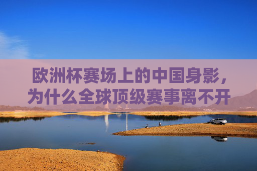 欧洲杯赛场上的中国身影,为什么全球顶级赛事离不开中国广告?欧洲杯赛场中国身影,全球顶级赛事为何离不开中国广告?
