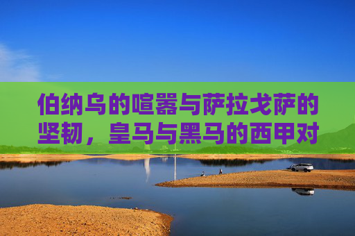伯纳乌的喧嚣与萨拉戈萨的坚韧，皇马与黑马的西甲对决史，皇马与黑马西甲对决史，伯纳乌喧嚣与萨拉戈萨坚韧
