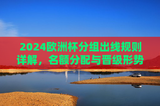 2024欧洲杯分组出线规则详解,名额分配与晋级形势解析