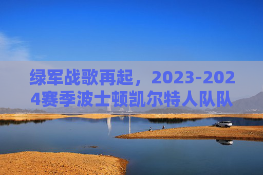 绿军战歌再起，2023-2024赛季波士顿凯尔特人队队员名单深度解析，绿军战歌再起，2023-2024赛季凯尔特人队员名单深度解析
