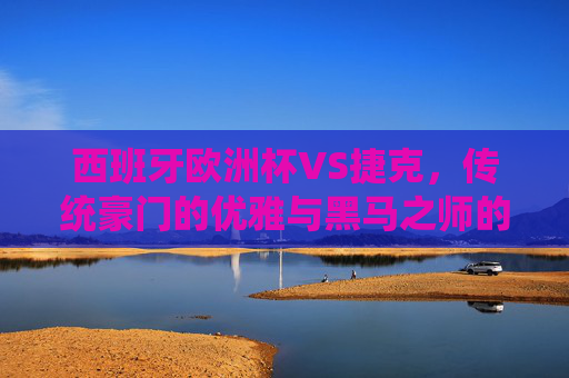 西班牙欧洲杯VS捷克,传统豪门的优雅与黑马之师的激情,谁更值得期待?西班牙欧洲杯VS捷克,优雅豪门与黑马激情,谁更值得期待?