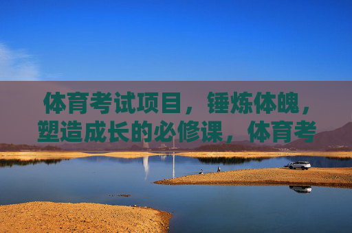 体育考试项目,锤炼体魄,塑造成长的必修课,体育考试,锤炼体魄塑造成长的必修课