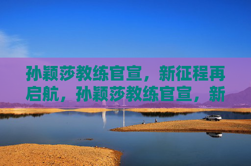 孙颖莎教练官宣，新征程再启航，孙颖莎教练官宣，新征程再启航
