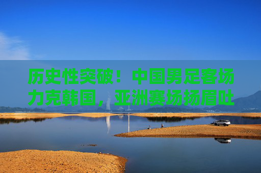 历史性突破！中国男足客场力克韩国，亚洲赛场扬眉吐气，历史性突破！中国男足客场力克韩国扬眉吐气