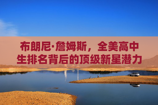 布朗尼·詹姆斯,全美高中生排名背后的顶级新星潜力