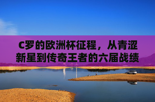 C罗的欧洲杯征程，从青涩新星到传奇王者的六届战绩，C罗六届欧洲杯征程，青涩新星到传奇王者的蜕变