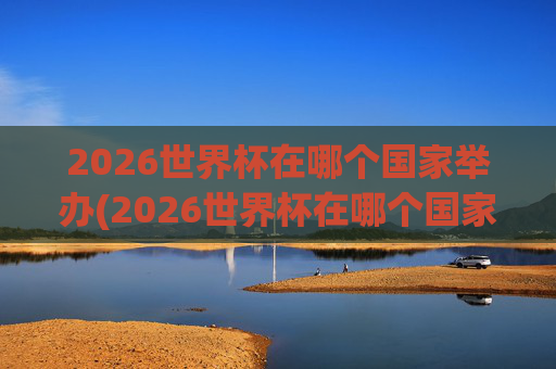 2026世界杯在哪个国家举办(2026世界杯在哪个国家举办)