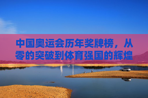 中国奥运会历年奖牌榜,从零的突破到体育强国的辉煌征程,中国奥运奖牌榜,从零突破到体育强国的辉煌征程